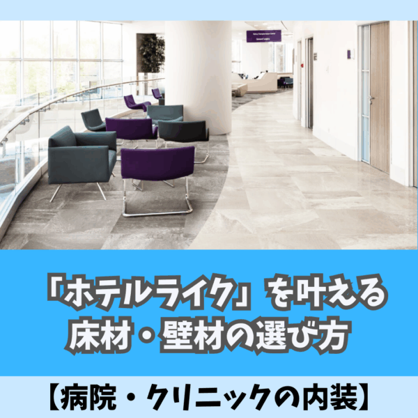 【病院・クリニックの内装】「ホテルライク」を叶える床材・壁材の選び方