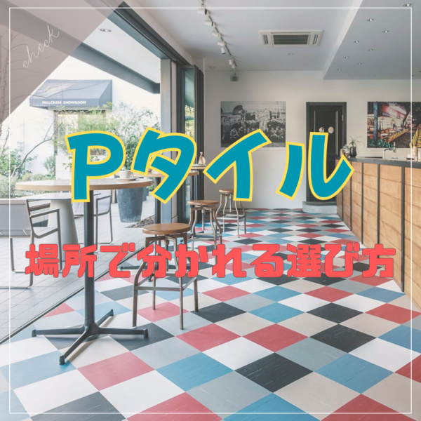 Pタイルは同じ床材じゃない｜使われてきた場所で分かれる選び方